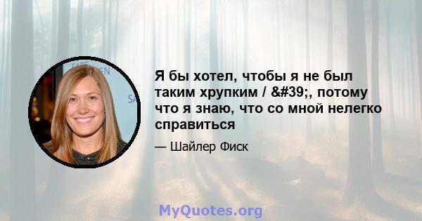 Я бы хотел, чтобы я не был таким хрупким / ', потому что я знаю, что со мной нелегко справиться