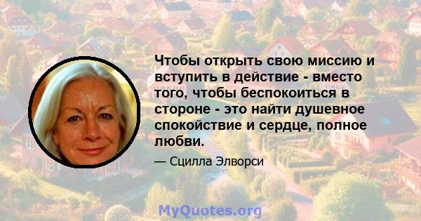 Чтобы открыть свою миссию и вступить в действие - вместо того, чтобы беспокоиться в стороне - это найти душевное спокойствие и сердце, полное любви.