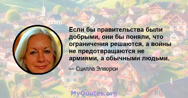 Если бы правительства были добрыми, они бы поняли, что ограничения решаются, а войны не предотвращаются не армиями, а обычными людьми.