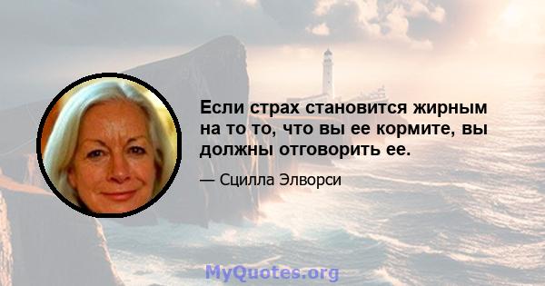 Если страх становится жирным на то то, что вы ее кормите, вы должны отговорить ее.