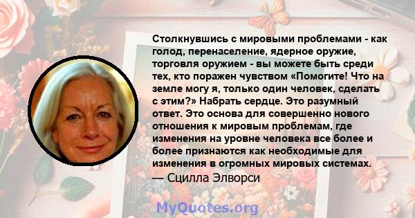 Столкнувшись с мировыми проблемами - как голод, перенаселение, ядерное оружие, торговля оружием - вы можете быть среди тех, кто поражен чувством «Помогите! Что на земле могу я, только один человек, сделать с этим?»