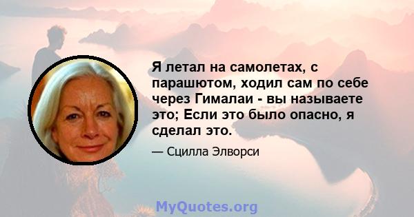 Я летал на самолетах, с парашютом, ходил сам по себе через Гималаи - вы называете это; Если это было опасно, я сделал это.