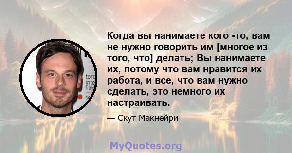 Когда вы нанимаете кого -то, вам не нужно говорить им [многое из того, что] делать; Вы нанимаете их, потому что вам нравится их работа, и все, что вам нужно сделать, это немного их настраивать.