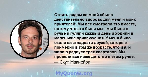 Стоять рядом со мной »было действительно здорово для меня и моих приятелей; Мы все смотрели это вместе, потому что это были мы - мы были в ручье и гуляли каждый день и ходили в маленькие приключения. У меня было около