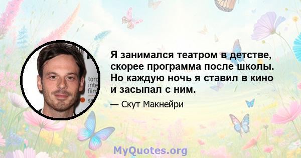 Я занимался театром в детстве, скорее программа после школы. Но каждую ночь я ставил в кино и засыпал с ним.