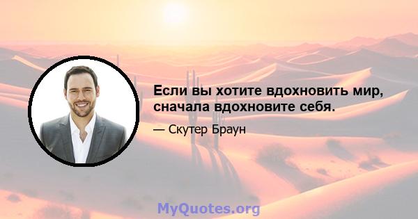 Если вы хотите вдохновить мир, сначала вдохновите себя.