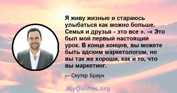 Я живу жизнью и стараюсь улыбаться как можно больше. Семья и друзья - это все ». -« Это был мой первый настоящий урок. В конце концов, вы можете быть адским маркетологом, но вы так же хороши, как и то, что вы маркетинг.