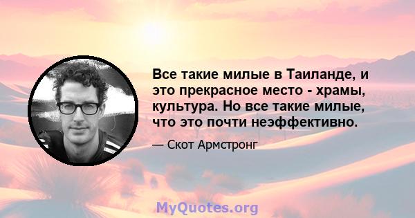 Все такие милые в Таиланде, и это прекрасное место - храмы, культура. Но все такие милые, что это почти неэффективно.