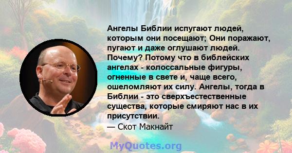 Ангелы Библии испугают людей, которым они посещают; Они поражают, пугают и даже оглушают людей. Почему? Потому что в библейских ангелах - колоссальные фигуры, огненные в свете и, чаще всего, ошеломляют их силу. Ангелы,