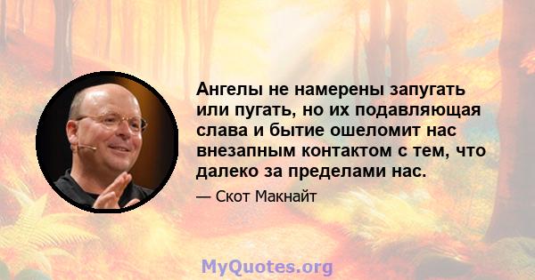 Ангелы не намерены запугать или пугать, но их подавляющая слава и бытие ошеломит нас внезапным контактом с тем, что далеко за пределами нас.