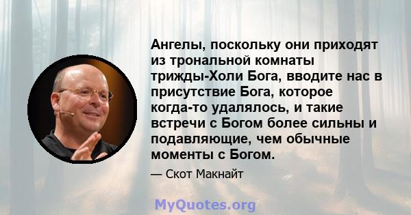 Ангелы, поскольку они приходят из трональной комнаты трижды-Холи Бога, вводите нас в присутствие Бога, которое когда-то удалялось, и такие встречи с Богом более сильны и подавляющие, чем обычные моменты с Богом.