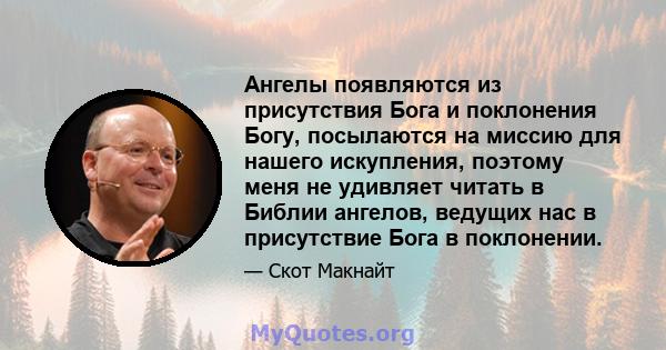 Ангелы появляются из присутствия Бога и поклонения Богу, посылаются на миссию для нашего искупления, поэтому меня не удивляет читать в Библии ангелов, ведущих нас в присутствие Бога в поклонении.