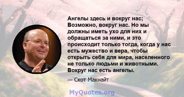 Ангелы здесь и вокруг нас; Возможно, вокруг нас. Но мы должны иметь ухо для них и обращаться за ними, и это происходит только тогда, когда у нас есть мужество и вера, чтобы открыть себя для мира, населенного не только