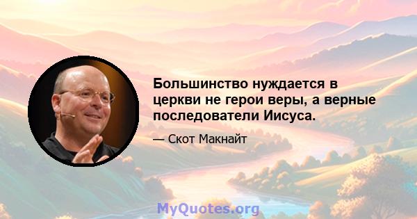 Большинство нуждается в церкви не герои веры, а верные последователи Иисуса.