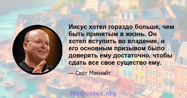 Иисус хотел гораздо больше, чем быть принятым в жизнь. Он хотел вступить во владение, и его основным призывом было доверять ему достаточно, чтобы сдать все свое существо ему.