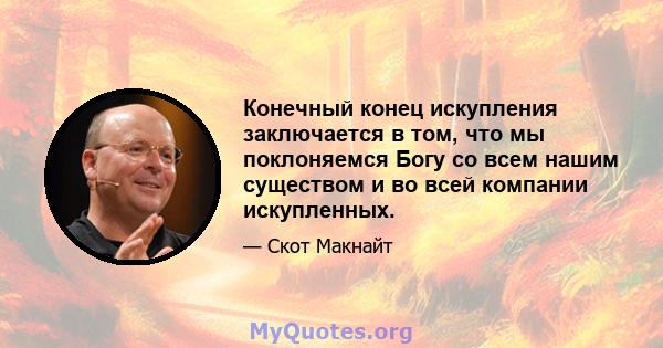 Конечный конец искупления заключается в том, что мы поклоняемся Богу со всем нашим существом и во всей компании искупленных.