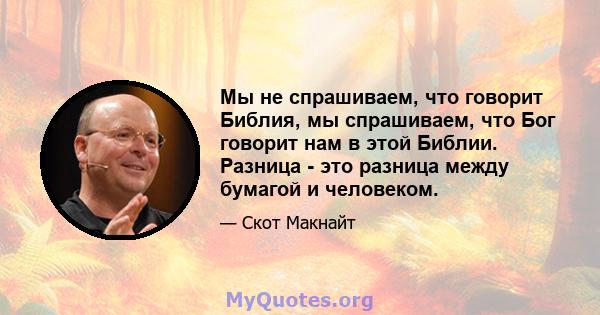 Мы не спрашиваем, что говорит Библия, мы спрашиваем, что Бог говорит нам в этой Библии. Разница - это разница между бумагой и человеком.