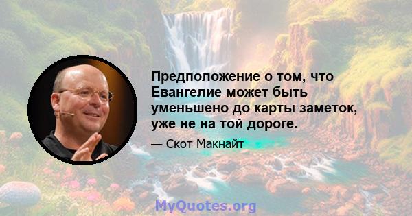 Предположение о том, что Евангелие может быть уменьшено до карты заметок, уже не на той дороге.