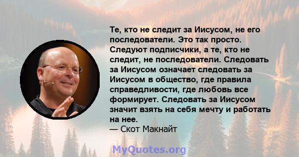 Те, кто не следит за Иисусом, не его последователи. Это так просто. Следуют подписчики, а те, кто не следит, не последователи. Следовать за Иисусом означает следовать за Иисусом в общество, где правила справедливости,