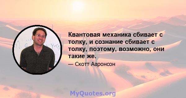 Квантовая механика сбивает с толку, и сознание сбивает с толку, поэтому, возможно, они такие же.