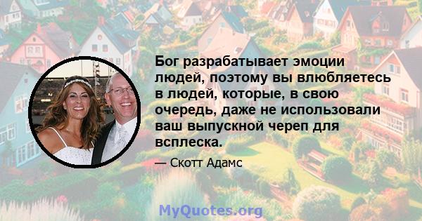 Бог разрабатывает эмоции людей, поэтому вы влюбляетесь в людей, которые, в свою очередь, даже не использовали ваш выпускной череп для всплеска.