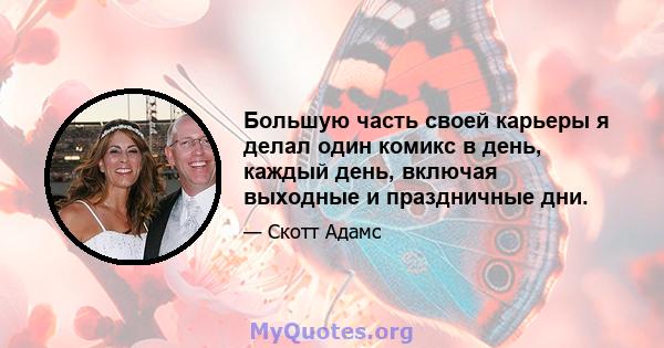 Большую часть своей карьеры я делал один комикс в день, каждый день, включая выходные и праздничные дни.