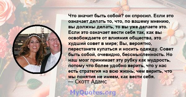 Что значит быть собой? он спросил. Если это означает делать то, что, по вашему мнению, вы должны делать, то вы уже делаете это. Если это означает вести себя так, как вы освобождаете от влияния общества, это худший совет 