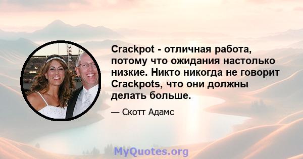 Crackpot - отличная работа, потому что ожидания настолько низкие. Никто никогда не говорит Crackpots, что они должны делать больше.