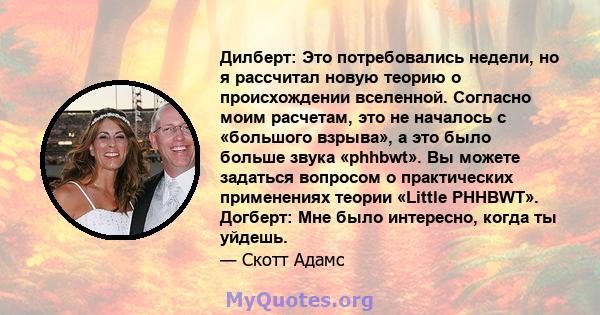 Дилберт: Это потребовались недели, но я рассчитал новую теорию о происхождении вселенной. Согласно моим расчетам, это не началось с «большого взрыва», а это было больше звука «phhbwt». Вы можете задаться вопросом о