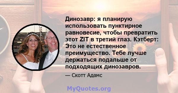 Динозавр: я планирую использовать пунктирное равновесие, чтобы превратить этот ZIT в третий глаз. Кэтберт: Это не естественное преимущество. Тебе лучше держаться подальше от подходящих динозавров.