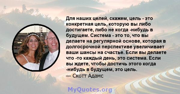 Для наших целей, скажем, цель - это конкретная цель, которую вы либо достигаете, либо не когда -нибудь в будущем. Система - это то, что вы делаете на регулярной основе, которая в долгосрочной перспективе увеличивает