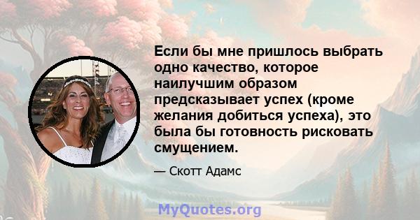 Если бы мне пришлось выбрать одно качество, которое наилучшим образом предсказывает успех (кроме желания добиться успеха), это была бы готовность рисковать смущением.