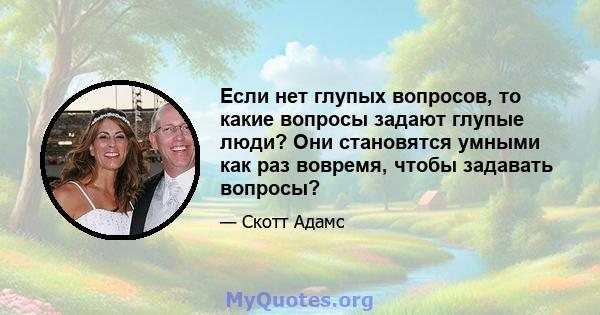 Если нет глупых вопросов, то какие вопросы задают глупые люди? Они становятся умными как раз вовремя, чтобы задавать вопросы?