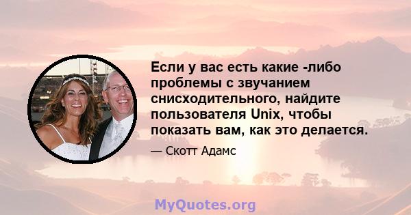 Если у вас есть какие -либо проблемы с звучанием снисходительного, найдите пользователя Unix, чтобы показать вам, как это делается.