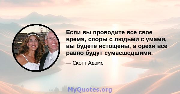 Если вы проводите все свое время, споры с людьми с умами, вы будете истощены, а орехи все равно будут сумасшедшими.