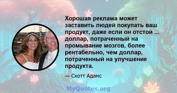 Хорошая реклама может заставить людей покупать ваш продукт, даже если он отстой ... доллар, потраченный на промывание мозгов, более рентабельно, чем доллар, потраченный на улучшение продукта.