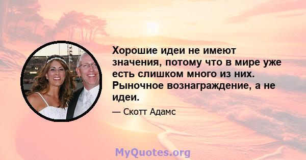 Хорошие идеи не имеют значения, потому что в мире уже есть слишком много из них. Рыночное вознаграждение, а не идеи.