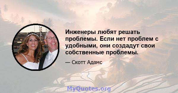 Инженеры любят решать проблемы. Если нет проблем с удобными, они создадут свои собственные проблемы.