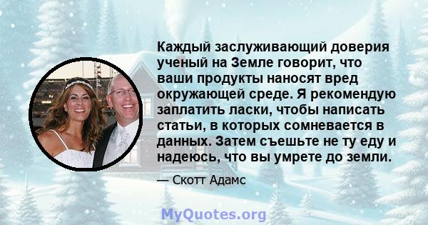 Каждый заслуживающий доверия ученый на Земле говорит, что ваши продукты наносят вред окружающей среде. Я рекомендую заплатить ласки, чтобы написать статьи, в которых сомневается в данных. Затем съешьте не ту еду и