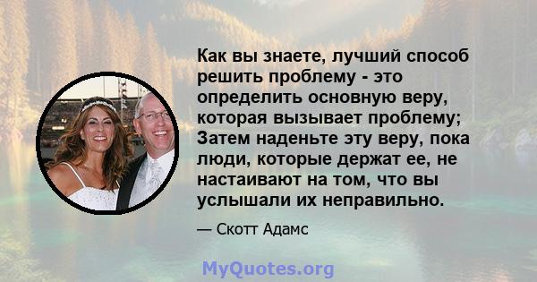 Как вы знаете, лучший способ решить проблему - это определить основную веру, которая вызывает проблему; Затем наденьте эту веру, пока люди, которые держат ее, не настаивают на том, что вы услышали их неправильно.