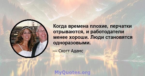 Когда времена плохие, перчатки отрываются, и работодатели менее хороши. Люди становятся одноразовыми.