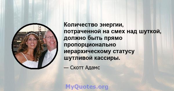 Количество энергии, потраченной на смех над шуткой, должно быть прямо пропорционально иерархическому статусу шутливой кассиры.