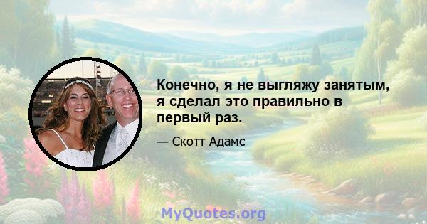 Конечно, я не выгляжу занятым, я сделал это правильно в первый раз.