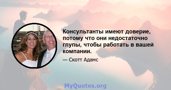 Консультанты имеют доверие, потому что они недостаточно глупы, чтобы работать в вашей компании.