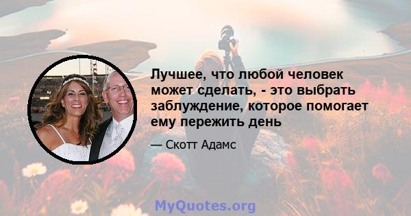 Лучшее, что любой человек может сделать, - это выбрать заблуждение, которое помогает ему пережить день