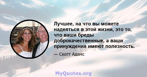 Лучшее, на что вы можете надеяться в этой жизни, это то, что ваши бреды доброкачественные, а ваши принуждения имеют полезность.