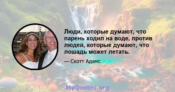 Люди, которые думают, что парень ходил на воде, против людей, которые думают, что лошадь может летать.