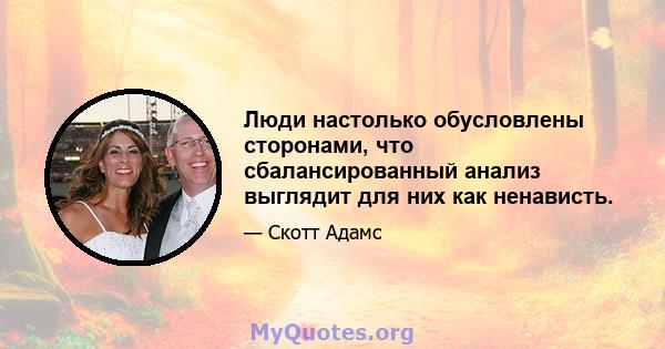 Люди настолько обусловлены сторонами, что сбалансированный анализ выглядит для них как ненависть.