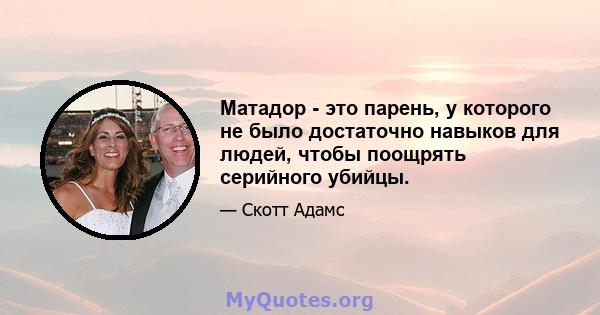 Матадор - это парень, у которого не было достаточно навыков для людей, чтобы поощрять серийного убийцы.