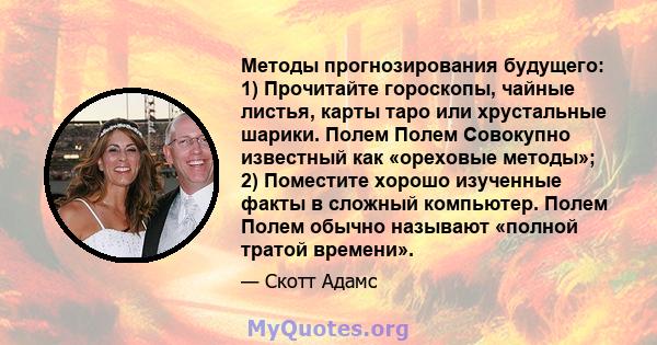 Методы прогнозирования будущего: 1) Прочитайте гороскопы, чайные листья, карты таро или хрустальные шарики. Полем Полем Совокупно известный как «ореховые методы»; 2) Поместите хорошо изученные факты в сложный компьютер. 